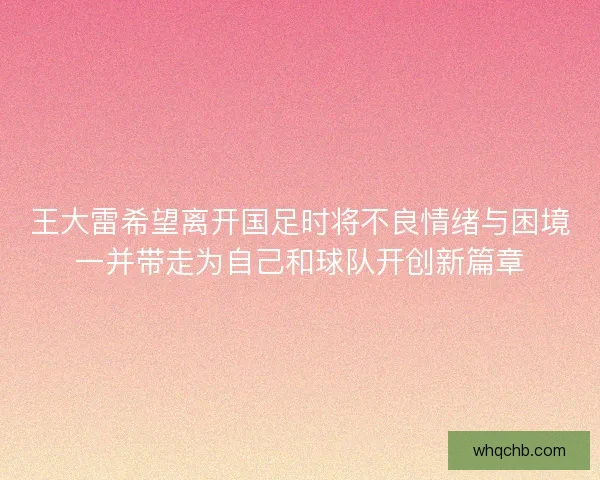 王大雷希望离开国足时将不良情绪与困境一并带走为自己和球队开创新篇章