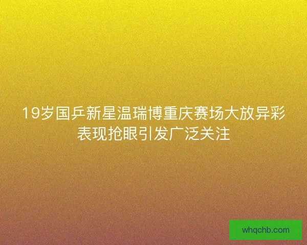 19岁国乒新星温瑞博重庆赛场大放异彩表现抢眼引发广泛关注 19岁国乒新星温瑞博重庆赛场大放异彩表现抢眼引发广泛关注