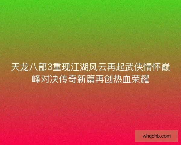 天龙八部3重现江湖风云再起武侠情怀巅峰对决传奇新篇再创热血荣耀 天龙八部3重现江湖风云再起武侠情怀巅峰对决传奇新篇再创热血荣耀