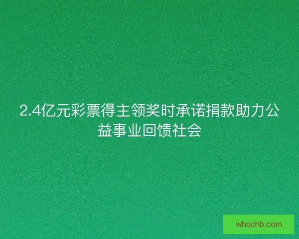 2.4亿元彩票得主领奖时承诺捐款助力公益事业回馈社会