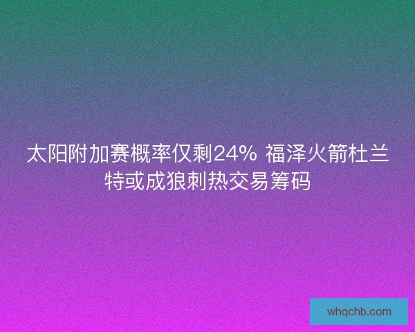 太阳附加赛概率仅剩24% 福泽火箭杜兰特或成狼刺热交易筹码