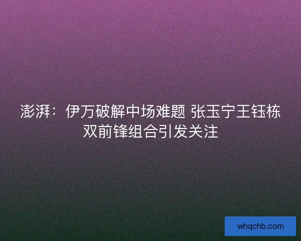 澎湃：伊万破解中场难题 张玉宁王钰栋双前锋组合引发关注