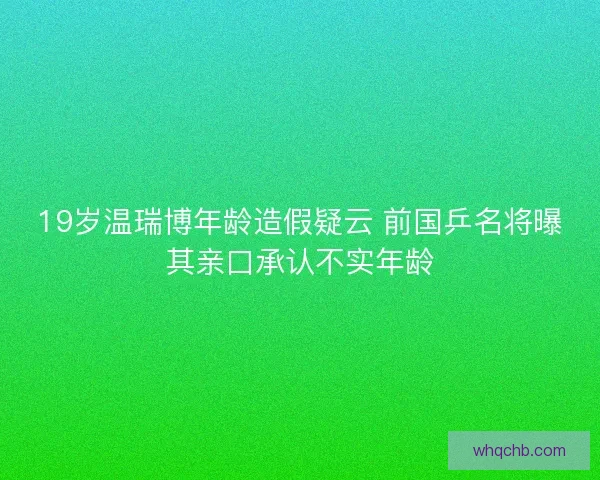19岁温瑞博年龄造假疑云 前国乒名将曝其亲口承认不实年龄