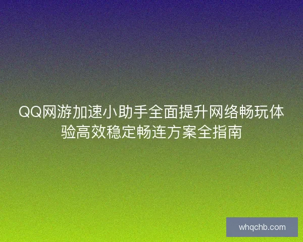 QQ网游加速小助手全面提升网络畅玩体验高效稳定畅连方案全指南