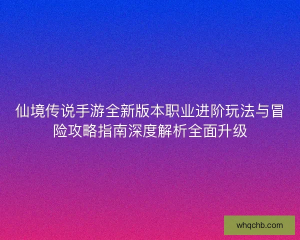仙境传说手游全新版本职业进阶玩法与冒险攻略指南深度解析全面升级