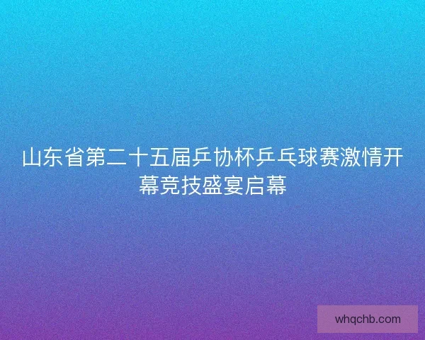 山东省第二十五届乒协杯乒乓球赛激情开幕竞技盛宴启幕 山东省第二十五届乒协杯乒乓球赛激情开幕竞技盛宴启幕