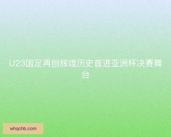 U23国足再创辉煌历史首进亚洲杯决赛舞台 U23国足再创辉煌历史首进亚洲杯决赛舞台