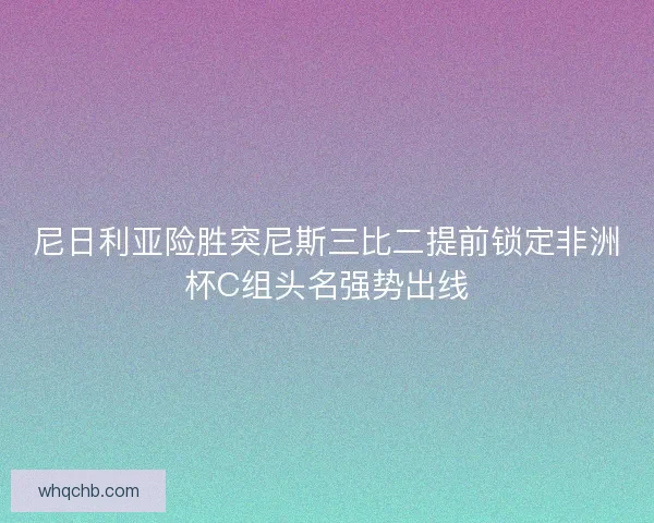 尼日利亚险胜突尼斯三比二提前锁定非洲杯C组头名强势出线 尼日利亚险胜突尼斯三比二提前锁定非洲杯C组头名强势出线