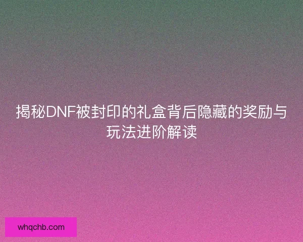 揭秘DNF被封印的礼盒背后隐藏的奖励与玩法进阶解读 揭秘DNF被封印的礼盒背后隐藏的奖励与玩法进阶解读