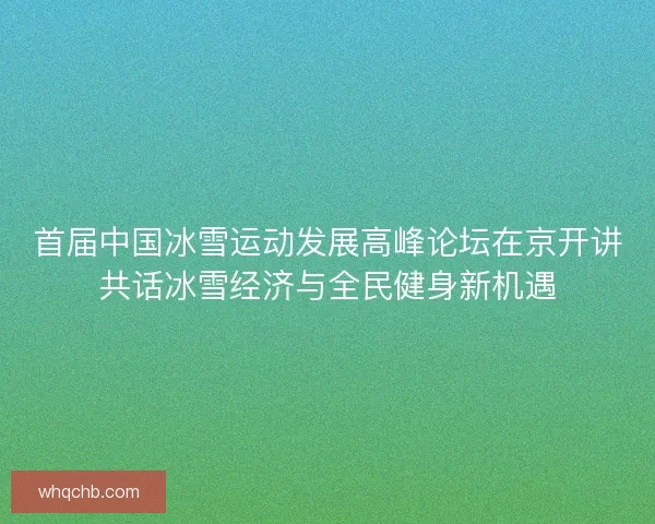 首届中国冰雪运动发展高峰论坛在京开讲共话冰雪经济与全民健身新机遇 首届中国冰雪运动发展高峰论坛在京开讲共话冰雪经济与全民健身新机遇