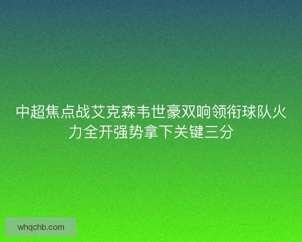 中超焦点战艾克森韦世豪双响领衔球队火力全开强势拿下关键三分