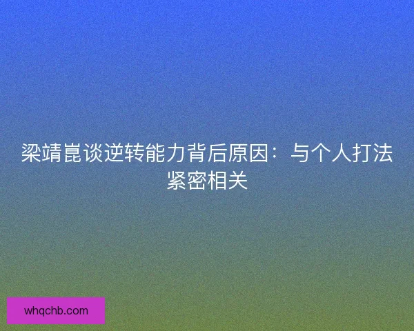 梁靖崑谈逆转能力背后原因:与个人打法紧密相关 梁靖崑谈逆转能力背后原因:与个人打法紧密相关