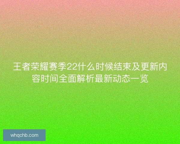 王者荣耀赛季22什么时候结束及更新内容时间全面解析最新动态一览 王者荣耀赛季22什么时候结束及更新内容时间全面解析最新动态一览