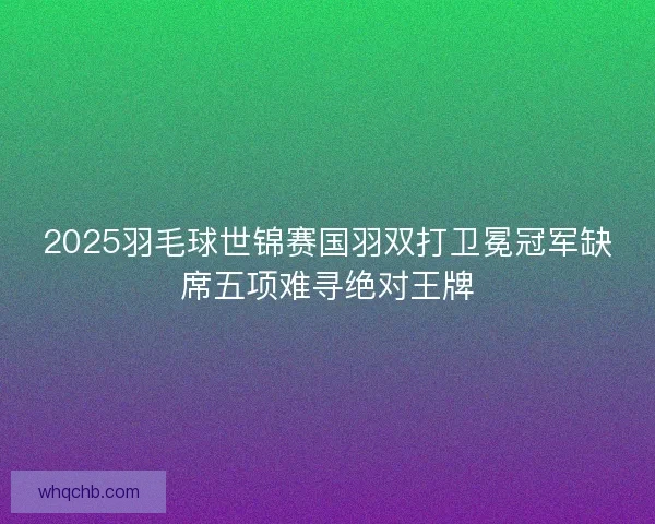 2025羽毛球世锦赛国羽双打卫冕冠军缺席五项难寻绝对王牌 2025羽毛球世锦赛国羽双打卫冕冠军缺席五项难寻绝对王牌