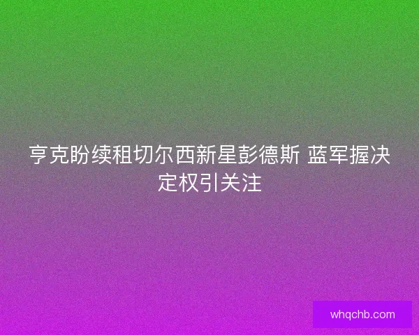 亨克盼续租切尔西新星彭德斯 蓝军握决定权引关注