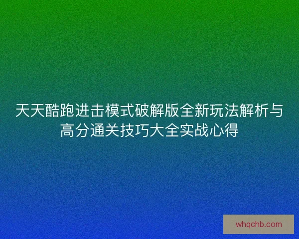 天天酷跑进击模式破解版全新玩法解析与高分通关技巧大全实战心得 天天酷跑进击模式破解版全新玩法解析与高分通关技巧大全实战心得
