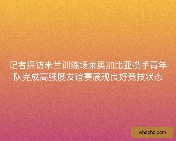 记者探访米兰训练场莱奥加比亚携手青年队完成高强度友谊赛展现良好竞技状态 记者探访米兰训练场莱奥加比亚携手青年队完成高强度友谊赛展现良好竞技状态