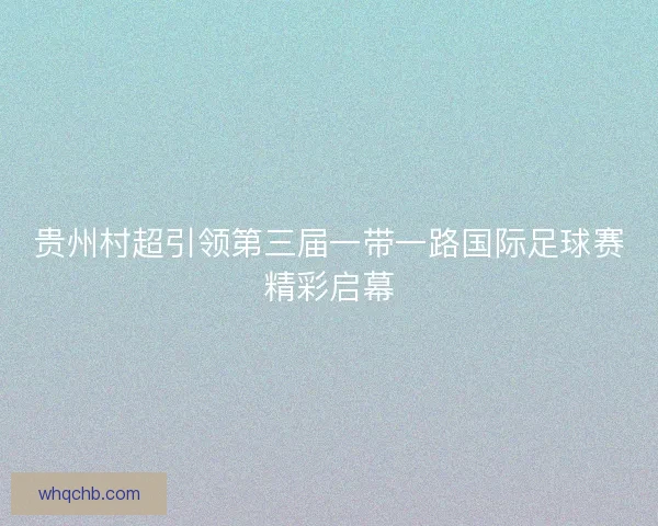 贵州村超引领第三届一带一路国际足球赛精彩启幕 贵州村超引领第三届一带一路国际足球赛精彩启幕