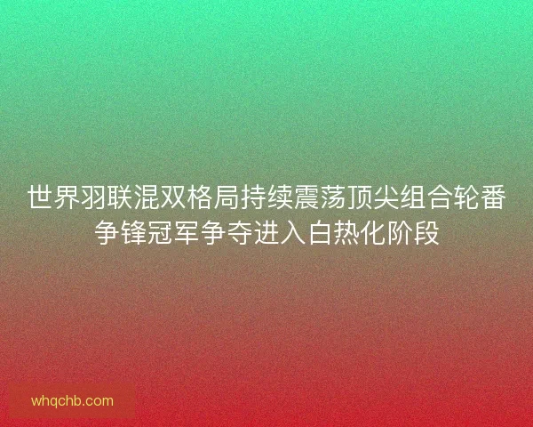 世界羽联混双格局持续震荡顶尖组合轮番争锋冠军争夺进入白热化阶段 世界羽联混双格局持续震荡顶尖组合轮番争锋冠军争夺进入白热化阶段