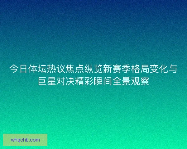 今日体坛热议焦点纵览新赛季格局变化与巨星对决精彩瞬间全景观察 今日体坛热议焦点纵览新赛季格局变化与巨星对决精彩瞬间全景观察