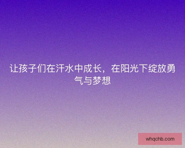 让孩子们在汗水中成长,在阳光下绽放勇气与梦想 让孩子们在汗水中成长,在阳光下绽放勇气与梦想