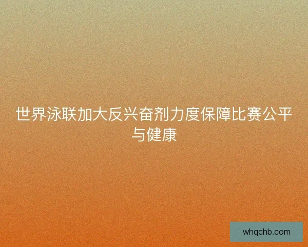 世界泳联加大反兴奋剂力度保障比赛公平与健康
