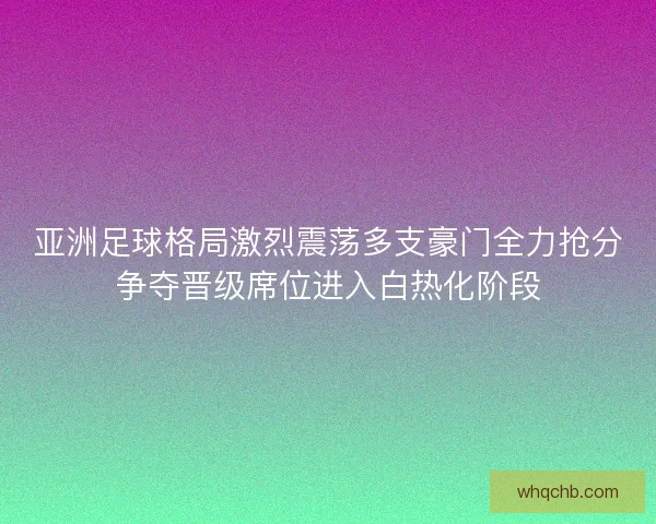 亚洲足球格局激烈震荡多支豪门全力抢分争夺晋级席位进入白热化阶段 亚洲足球格局激烈震荡多支豪门全力抢分争夺晋级席位进入白热化阶段