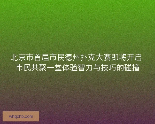 北京市首届市民德州扑克大赛即将开启 市民共聚一堂体验智力与技巧的碰撞 北京市首届市民德州扑克大赛即将开启 市民共聚一堂体验智力与技巧的碰撞