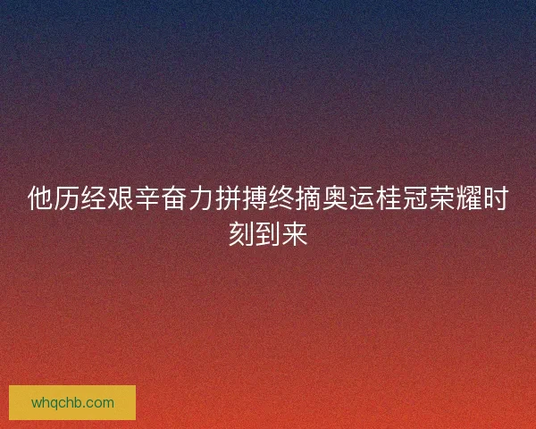 他历经艰辛奋力拼搏终摘奥运桂冠荣耀时刻到来 他历经艰辛奋力拼搏终摘奥运桂冠荣耀时刻到来