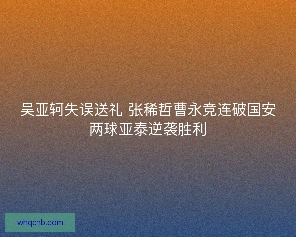 吴亚轲失误送礼 张稀哲曹永竞连破国安两球亚泰逆袭胜利 吴亚轲失误送礼 张稀哲曹永竞连破国安两球亚泰逆袭胜利