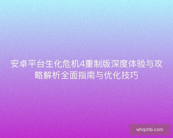 安卓平台生化危机4重制版深度体验与攻略解析全面指南与优化技巧