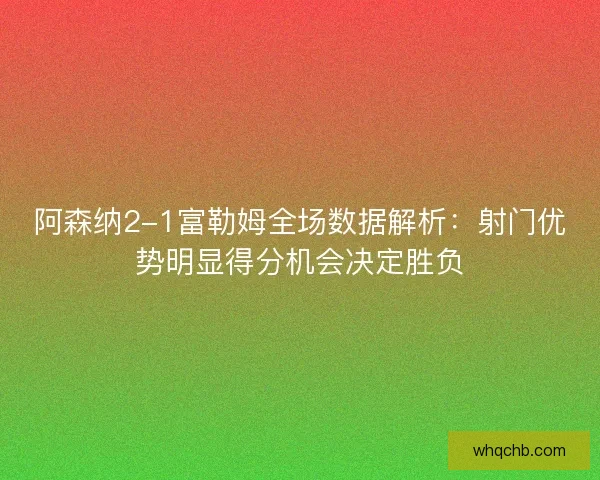阿森纳2-1富勒姆全场数据解析:射门优势明显得分机会决定胜负 阿森纳2-1富勒姆全场数据解析:射门优势明显得分机会决定胜负