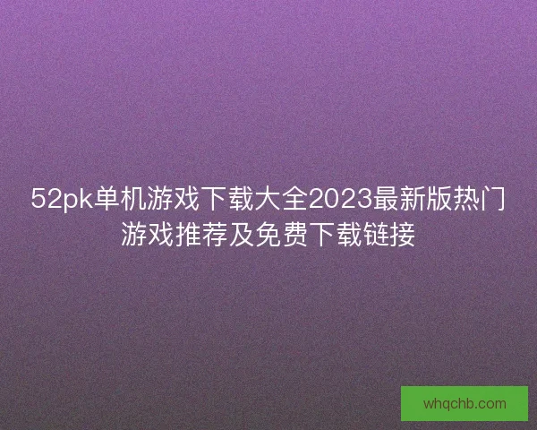 52pk单机游戏下载大全2023最新版热门游戏推荐及免费下载链接 52pk单机游戏下载大全2023最新版热门游戏推荐及免费下载链接