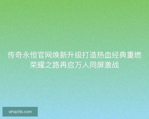 传奇永恒官网焕新升级打造热血经典重燃荣耀之路再启万人同屏激战 传奇永恒官网焕新升级打造热血经典重燃荣耀之路再启万人同屏激战