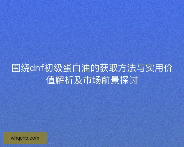 围绕dnf初级蛋白油的获取方法与实用价值解析及市场前景探讨 围绕dnf初级蛋白油的获取方法与实用价值解析及市场前景探讨