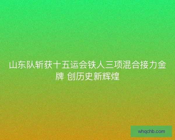 山东队斩获十五运会铁人三项混合接力金牌 创历史新辉煌 山东队斩获十五运会铁人三项混合接力金牌 创历史新辉煌