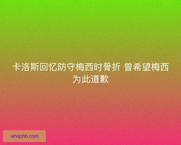 卡洛斯回忆防守梅西时骨折 曾希望梅西为此道歉 卡洛斯回忆防守梅西时骨折 曾希望梅西为此道歉